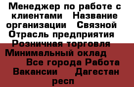 Менеджер по работе с клиентами › Название организации ­ Связной › Отрасль предприятия ­ Розничная торговля › Минимальный оклад ­ 26 000 - Все города Работа » Вакансии   . Дагестан респ.